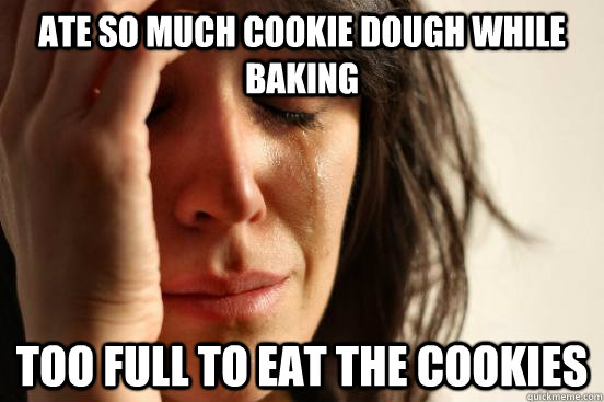ate so much cookie dough while baking Too full to eat the cookies - ate so much cookie dough while baking Too full to eat the cookies  First World Problems
