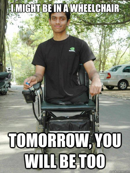 I might be in a wheelchair Tomorrow, you will be too  Well Hung Disabled Guy