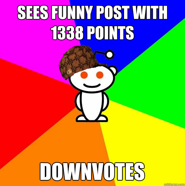 Sees funny post with 1338 points Downvotes  Scumbag Redditor
