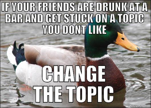 IF YOUR FRIENDS ARE DRUNK AT A BAR AND GET STUCK ON A TOPIC YOU DONT LIKE CHANGE THE TOPIC Actual Advice Mallard