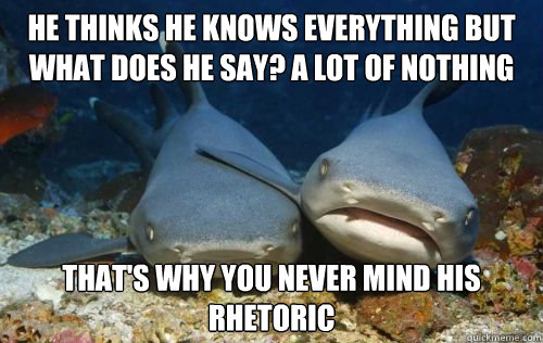 he thinks he knows everything but what does he say? a lot of nothing that's why you never mind his rhetoric - he thinks he knows everything but what does he say? a lot of nothing that's why you never mind his rhetoric  Compassionate Shark Friend