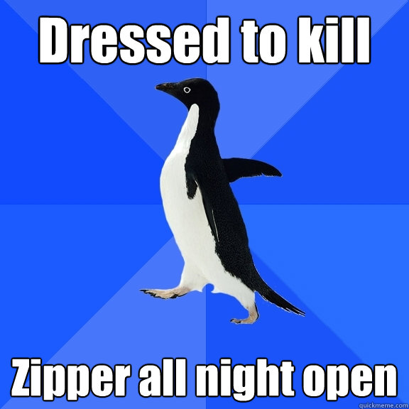Dressed to kill Zipper all night open  Socially Awkward Penguin