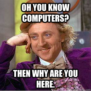 Oh you know computers? Then why are you here.  Creepy Wonka