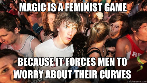 Magic is a feminist game
 Because it forces men to worry about their curves  Sudden Clarity Clarence