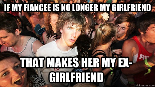 If my fiancee is no longer my girlfriend that makes her my ex-girlfriend  Sudden Clarity Clarence