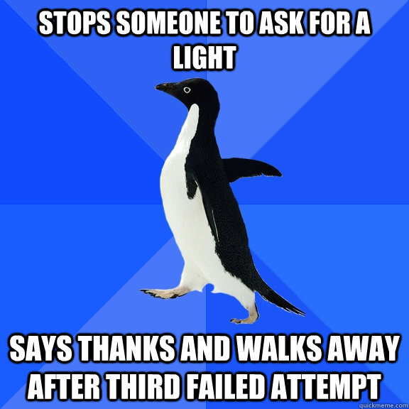STOPS SOMEONE TO ASK FOR A LIGHT SAYS THANKS AND WALKS AWAY AFTER THIRD FAILED ATTEMPT  Socially Awkward Penguin