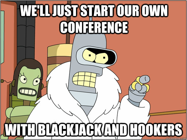 We'll just start our own Conference  with blackjack and hookers  BENDER STATE MEET
