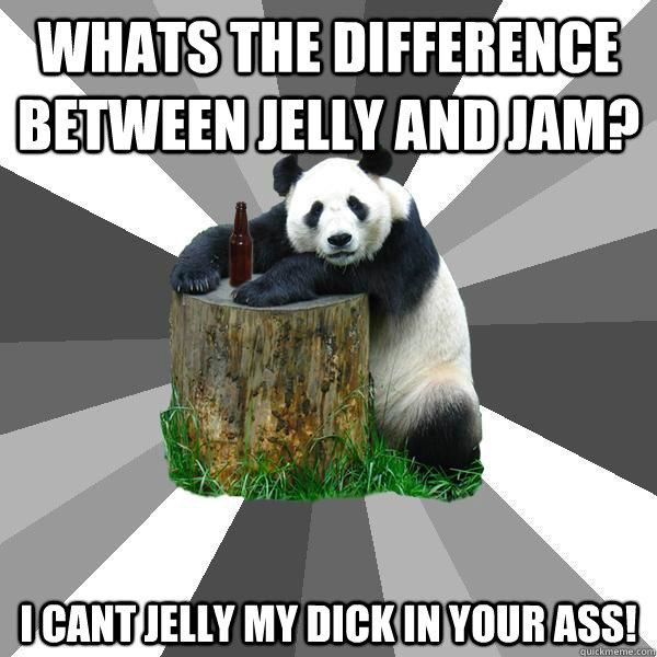 WHATS THE DIFFERENCE BETWEEN JELLY AND JAM? I CANT JELLY MY DICK IN YOUR ASS!  Pickup-Line Panda