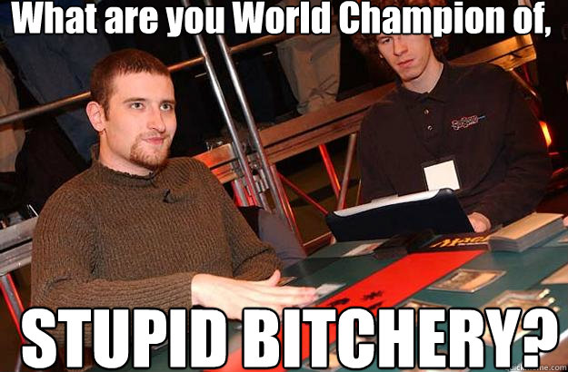What are you World Champion of, STUPID BITCHERY?  