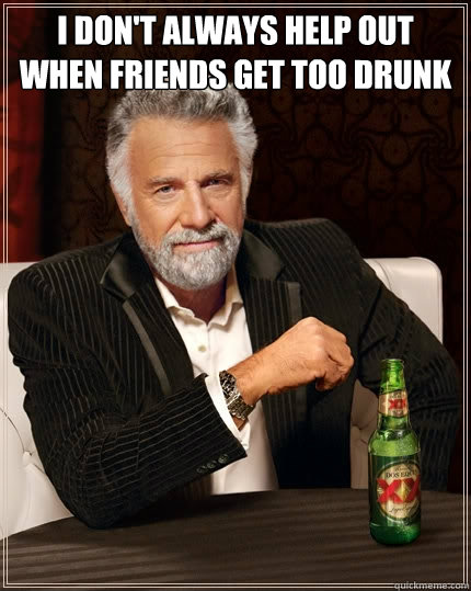 I don't always help out when friends get too drunk  - I don't always help out when friends get too drunk   The Most Interesting Man In The World