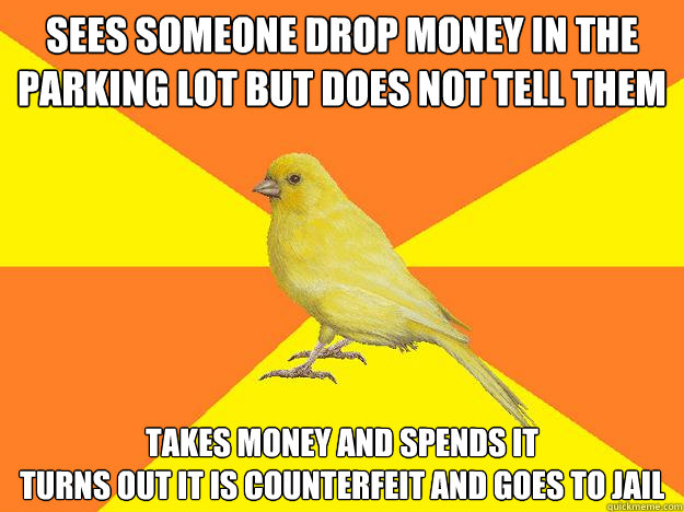 sees someone drop money in the parking lot but does not tell them takes money and spends it
turns out it is counterfeit and goes to jail  Instant Karma Canary