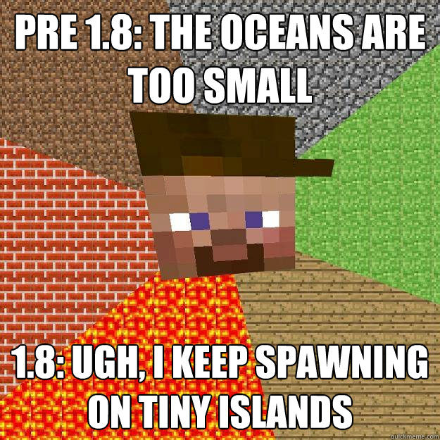 Pre 1.8: The oceans are too small 1.8: ugh, I keep spawning on tiny islands  Scumbag minecraft