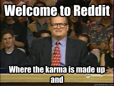 Welcome to Reddit Where the karma is made up and  Its time to play drew carey