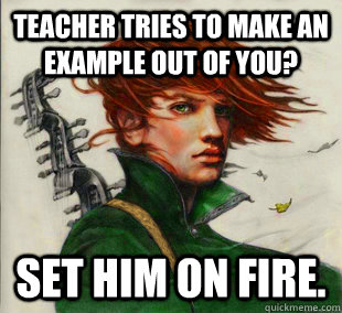 Teacher tries to make an example out of you? Set him on fire.  Socially Awkward Kvothe