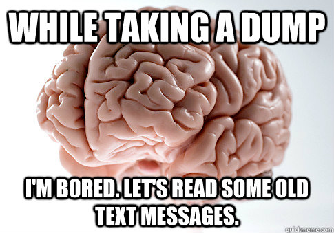 while taking a dump i'm bored. let's read some old text messages.  Scumbag Brain