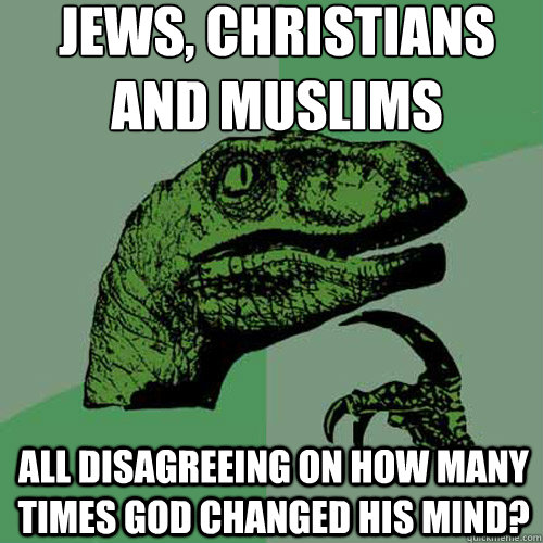 Jews, Christians and Muslims All disagreeing on how many times God changed his mind?  Philosoraptor