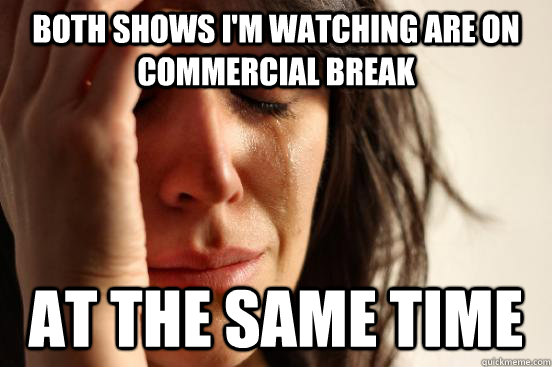 both shows i'm watching are on commercial break at the same time  First World Problems