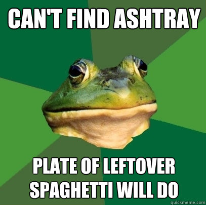 Can't find Ashtray plate of leftover spaghetti will do  Foul Bachelor Frog