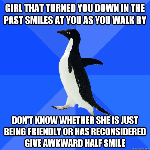 Girl that turned you down in the past smiles at you as you walk by Don't know whether she is just being friendly or has reconsidered Give awkward half smile  Socially Awkward Penguin