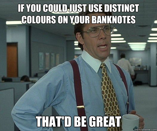 If you could just use distinct colours on your banknotes That'd be great - If you could just use distinct colours on your banknotes That'd be great  Misc