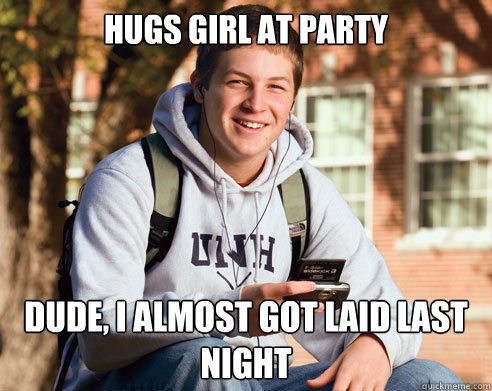 hugs girl at party dude, I almost got laid last night  College Freshman