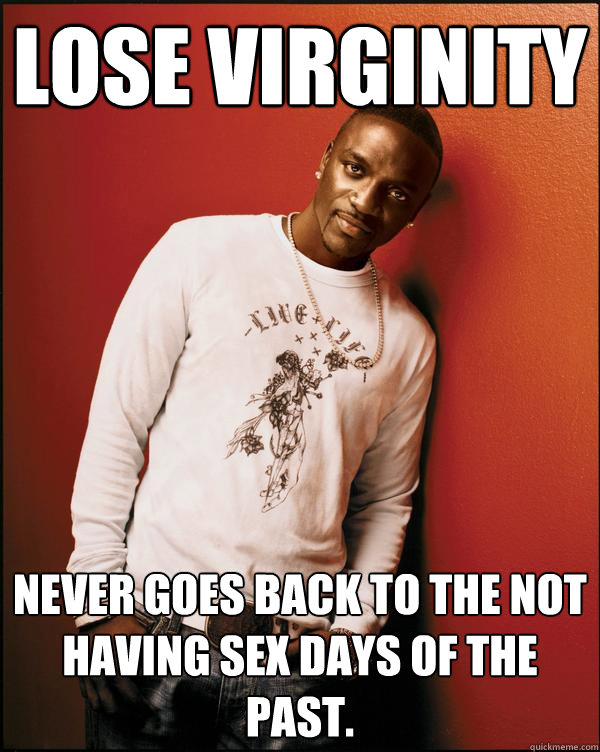 lose virginity never goes back to the not having sex days of the past.   Advice Akon