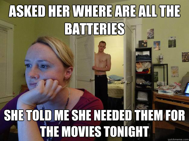Asked her where are all the batteries she told me she needed them for the movies tonight - Asked her where are all the batteries she told me she needed them for the movies tonight  Redditors Boyfriend