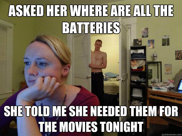 Asked her where are all the batteries she told me she needed them for the movies tonight  Redditors Boyfriend