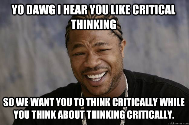 YO DAWG I HEAR YOU LIKE CRITICAL THINKING so we want you to think critically while you think about thinking critically. - YO DAWG I HEAR YOU LIKE CRITICAL THINKING so we want you to think critically while you think about thinking critically.  Xzibit meme