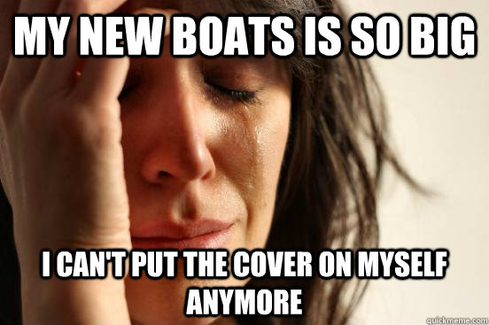 my new boats is so big i can't put the cover on myself anymore  First World Problems