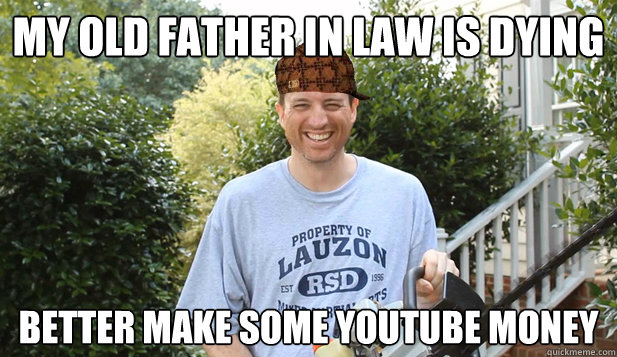 my old father in law is dying better make some youtube money  Scumbag Commentator