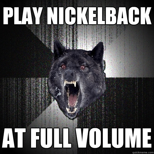 Play nickelback at full volume  Insanity Wolf