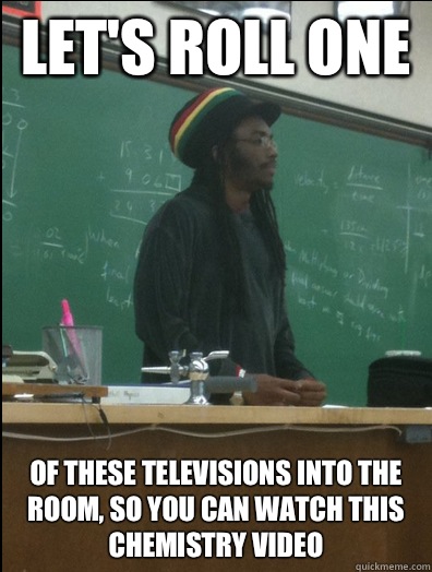 Let's roll one  Of these televisions into the room, so you can watch this chemistry video  Rasta Science Teacher