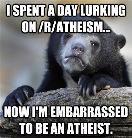 I spent a day lurking on /r/atheism... Now I'm embarrassed to be an atheist.  Confession Bear