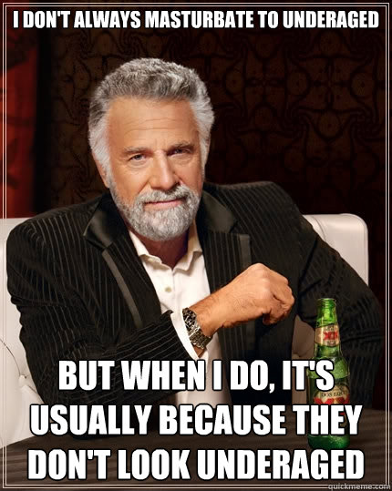 I don't always masturbate to underaged But when I do, it's usually because they don't look underaged  The Most Interesting Man In The World