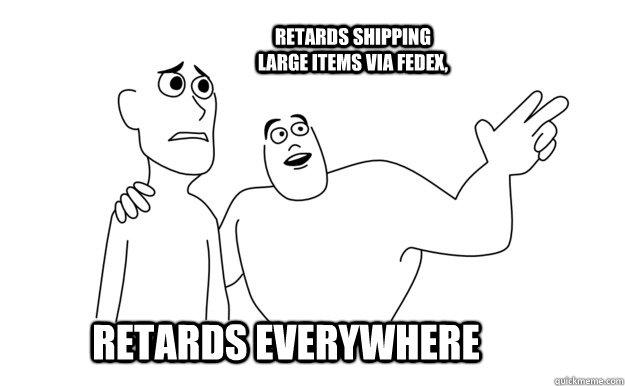 Retards Everywhere Retards shipping large items via fedex,  x-x everywhere