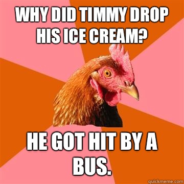 Why did Timmy drop his ice cream? He got hit by a bus.  Anti-Joke Chicken