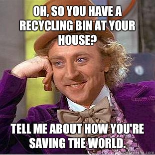 Oh, so you have a recycling bin at your house? Tell me about how you're saving the world.  Creepy Wonka
