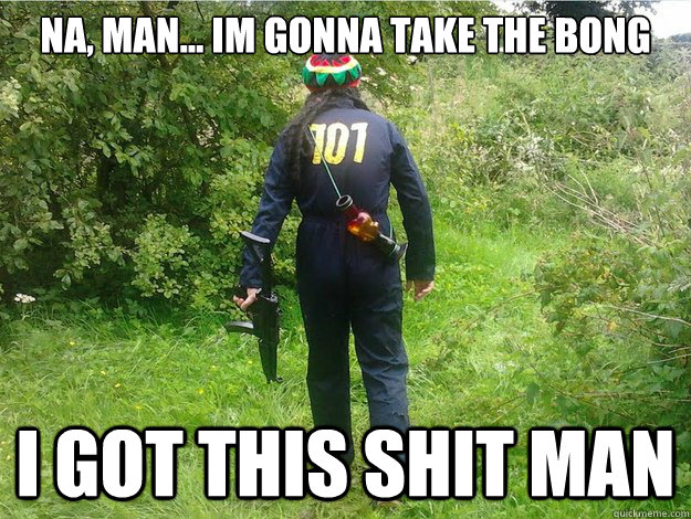 na, man... Im gonna take the bong i got this shit man - na, man... Im gonna take the bong i got this shit man  Wandering Stoner