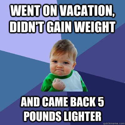 went on vacation, didn't gain weight  and came back 5 pounds lighter  Success Kid