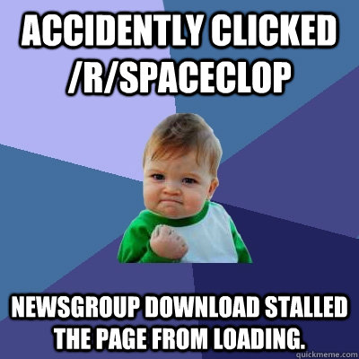 Accidently clicked /r/spaceclop newsgroup download stalled the page from loading. - Accidently clicked /r/spaceclop newsgroup download stalled the page from loading.  Success Kid
