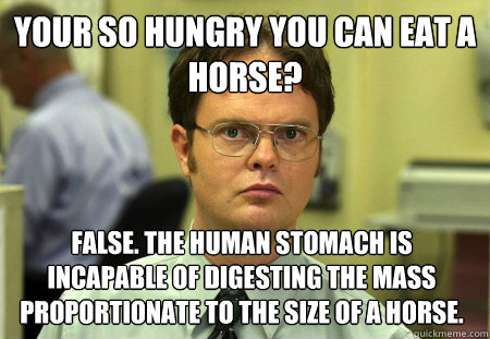 Your so hungry you can eat a horse? false. the human stomach is incapable of digesting the mass proportionate to the size of a horse.  Dwight
