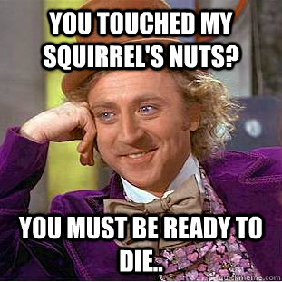 You touched my squirrel's nuts? You must be ready to die..  Creepy Wonka