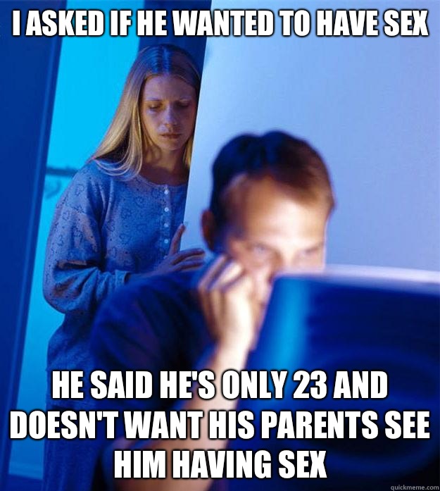 i asked if he wanted to have sex He said he's only 23 and doesn't want his parents see him having sex  Redditors Wife
