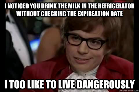 I noticed you drink the milk in the refrigerator without checking the expireation date i too like to live dangerously - I noticed you drink the milk in the refrigerator without checking the expireation date i too like to live dangerously  Dangerously - Austin Powers