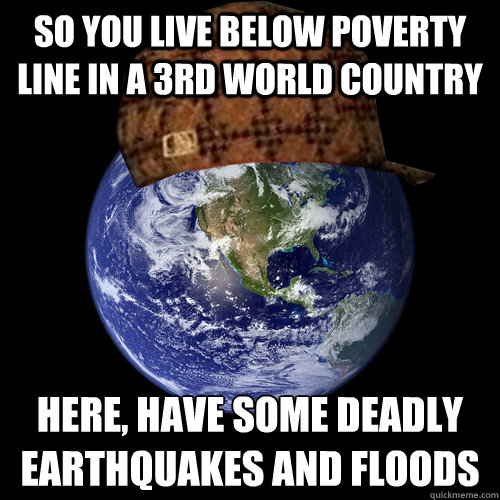 so you live below poverty line in a 3rd world country here, have some deadly earthquakes and floods - so you live below poverty line in a 3rd world country here, have some deadly earthquakes and floods  Scumbag Planet Earth