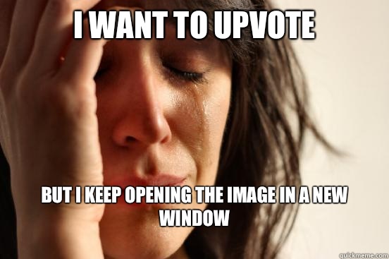I want to Upvote But I keep opening the image in a new window
  First World Problems