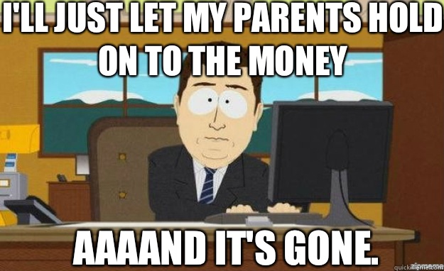 I'll just let my parents hold on to the money AAAAND IT'S gone.  aaaand its gone