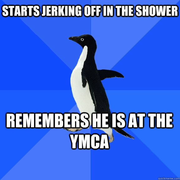 Starts jerking off in the shower remembers he is at the ymca  Socially Awkward Penguin