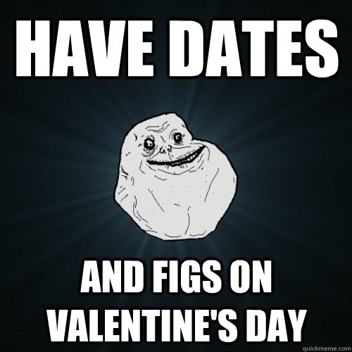 have dates and figs on valentine's day  Forever Alone